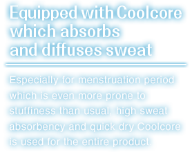 Especially for menstruation period which is even more prone to stuffiness than usual,high sweat absorbency and quick dry Coolcore is used for the entire product.