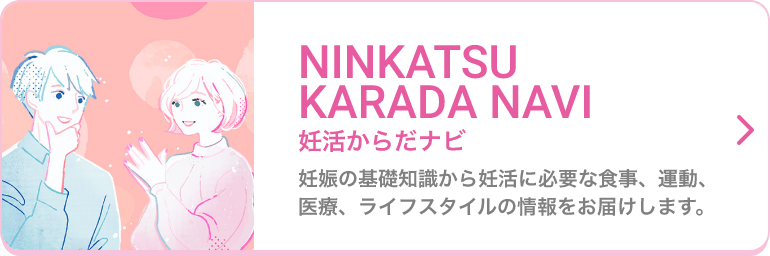 NINKATSU KARADA NAVI 妊活からだナビ 妊娠の基礎知識から妊活に必要な食事、運動、医療、ライフスタイルの情報をお届けします。