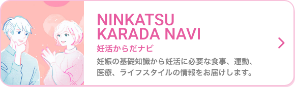 NINKATSU KARADA NAVI 妊活からだナビ 妊娠の基礎知識から妊活に必要な食事、運動、医療、ライフスタイルの情報をお届けします。