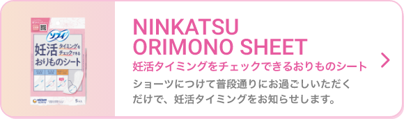 NINKATSU ORIMONO SHEET 妊活タイミングをチェックできるおりものシート ショーツにつけて普段通りにお過ごしいただくだけで、妊活タイミングをお知らせします。
