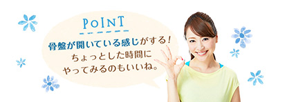 POINT 骨盤が開いている感じがする！ ちょっとした時間に やってみるのもいいね。