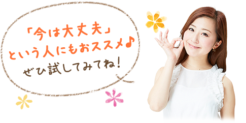 「今は大丈夫」という人にもおススメ♪ぜひ試してみてね！