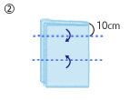 ②10センチ折り返してさらに半分に折る