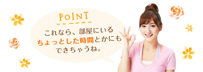 POINT これなら、部屋にいるちょっとした時間とかにもできちゃうね。