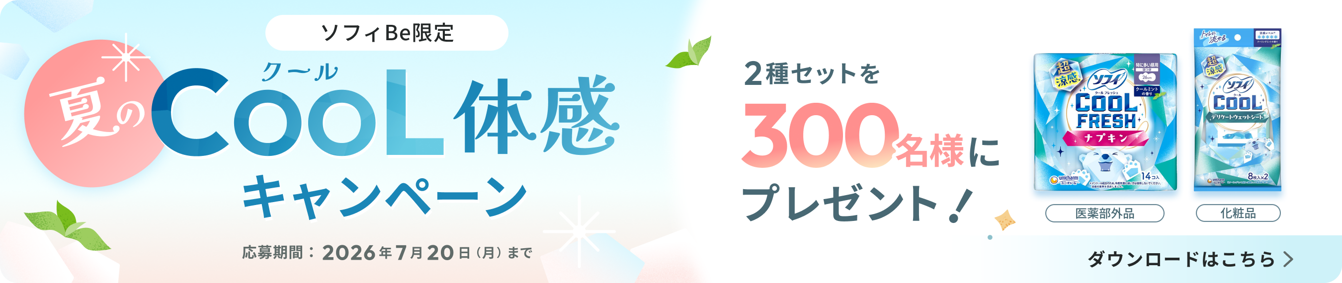 夏のクールCOOL体感キャンペーン ソフィBe限定 ソフィクールフレッシュ超涼感ナプキン（医薬部外品） ソフィクール超涼感デリケートウェットシート（化粧品） 2種セットを300名様にプレゼント 2026年7月20日(月)まで ダウンロードはこちら