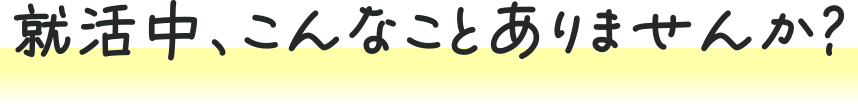 就活中、こんなことありませんか？