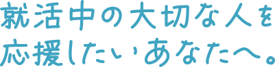 就活中の大切な人を応援したいあなたへ。