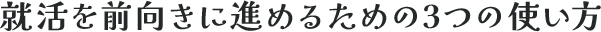 就活を前向きに進めるための3つの使い方
