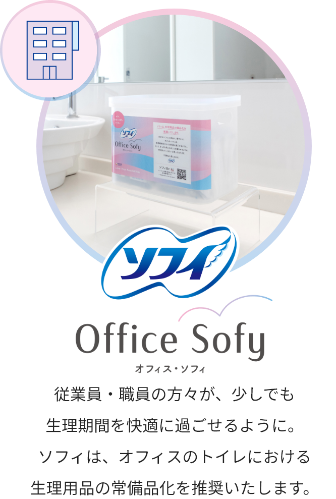 ソフィ Office Sofy オフィス・ソフィ 従業員・職員の方々が、少しでも生理期間を快適に過ごせるように。ソフィは、オフィスのトイレにおける生理用品の常備品化を推奨いたします。
