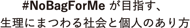 #NoBagForMe が目指す、 生理にまつわる社会と個人のあり方