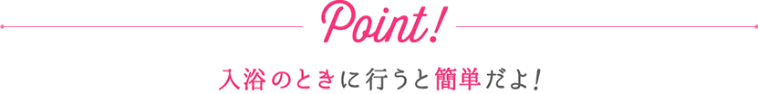 Point!入浴のときに行うと簡単だよ！