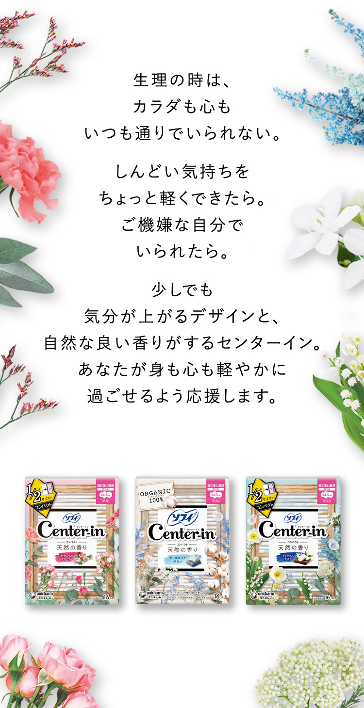 生理の時は、カラダも心もいつも通りでいられない。しんどい気持ちをちょっと軽くできたら。ご機嫌な自分でいられたら。少しでも気分が上がるデザインと、自然な良い香りがするセンターイン。あなたが身も心も軽やかに過ごせるよう応援します。