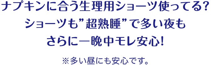 ナプキンに合う生理用ショーツ使ってる？ ショーツも”超熟睡”で多い夜もさらに一晩中モレ安心！ ※多い昼にも安心です。