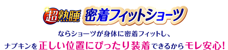 超熟睡 密着フィットショーツならショーツが身体に密着フィットし、ナプキンを正しい位置にぴったり装着できるからモレ安心！