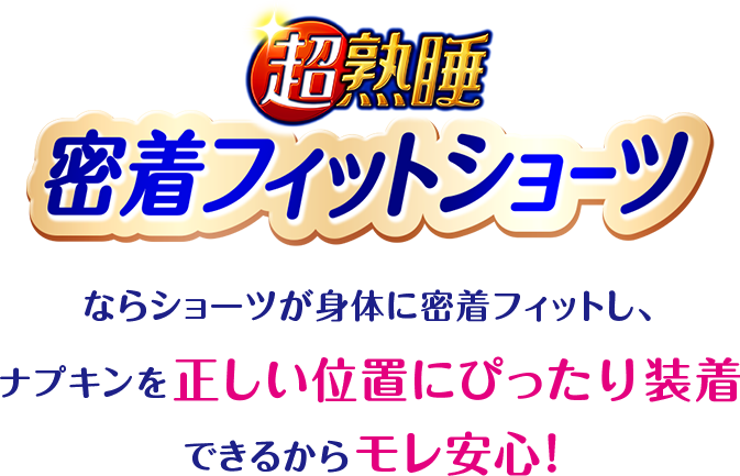 超熟睡 密着フィットショーツならショーツが身体に密着フィットし、ナプキンを正しい位置にぴったり装着できるからモレ安心！