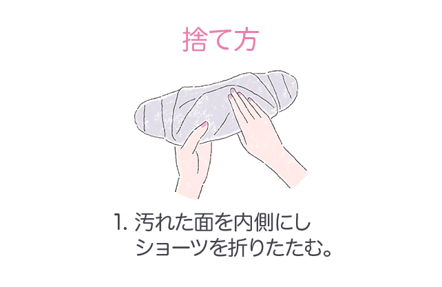 捨て方 1.汚れた面を内側にしショーツを折りたたむ。 2.片側から丸める。 3.反対側のテープで止める。個別ラップに包んでお捨てください。
