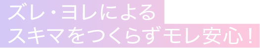 ズレ・ヨレによるスキマをつくらずモレ安心！