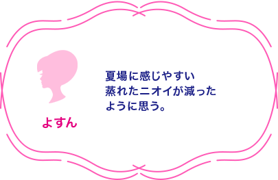 よすん 夏場に感じやすい蒸れたニオイが減ったように思う。