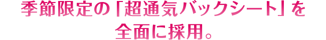 季節限定の「超通気バックシート」を全面に採用。