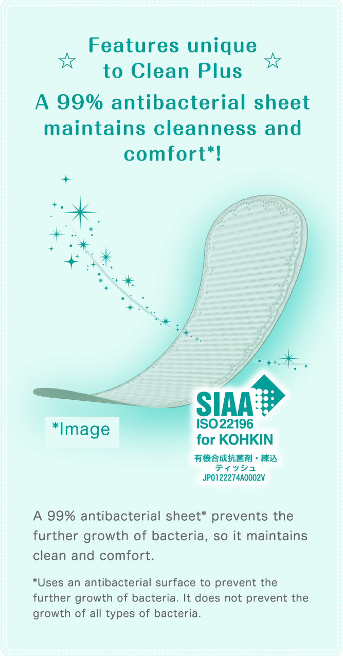 ☆Features unique to Clean Plus☆ A 99% antibacterial sheet maintains cleanness and comfort*!A 99% antibacterial sheet* prevents the further growth of bacteria, so it maintains clean and comfort.*Uses an antibacterial surface to prevent the further growth of bacteria. It does not prevent the growth all types of bacteria.
