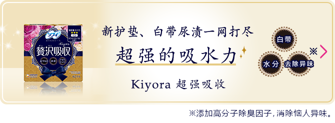 新护垫、白带尿渍一网打尽 超强的吸水力 Kiyora 超强吸收 ※添加高分子除臭因子，消除恼人异味。