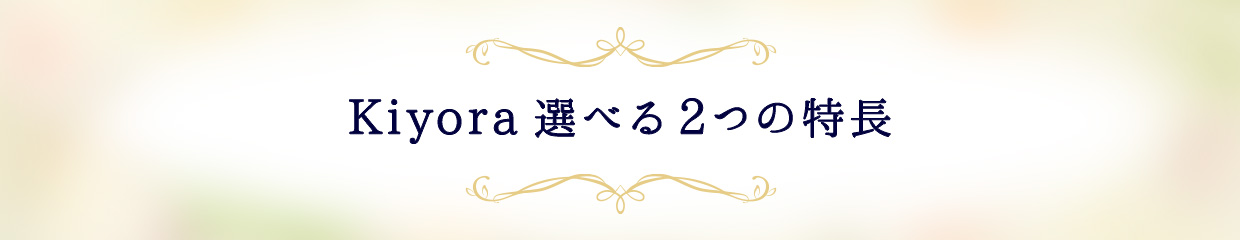 Kiyora 選べる2つの特長