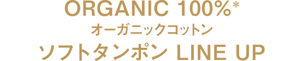 ORGANIC 100%※ オーガニックコットン ソフトタンポン LINE UP