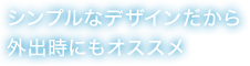 シンプルなデザインだから外出時にもオススメ