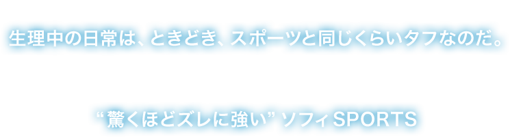 生理の日だって身体を動かさないわけにはいかない。生理中の日常は、ときどき、スポーツと同じくらいタフなのだ。そんなあなたの為に生理用品No.1※ブランドのソフィが生んだ“驚くほどズレに強い”ソフィSPORTS