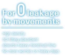 For zero leakage by movements. High density,3D-fitting absorbent absorbs heavy menstrual flow.No more worries on heavy days.
