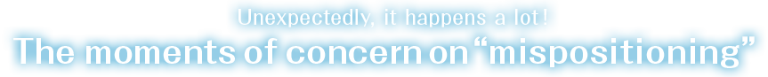 Unexpectedly, it happens a lot! The moments of concern on “mispositioning”