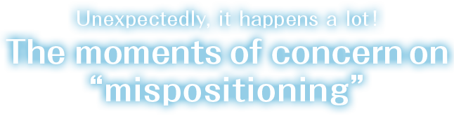 Unexpectedly, it happens a lot! The moments of concern on “mispositioning”