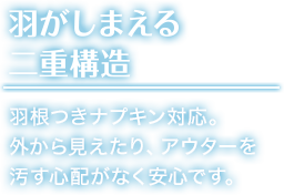 羽がしまえる 二重構造 羽根つきナプキン対応。 外から見えたり、アウターを 汚す心配がなく安心です。